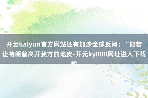 开云kaiyun官方网站还有加沙全球反问：“如若让特朗普离开我方的地皮-开元ky888网址进入下载