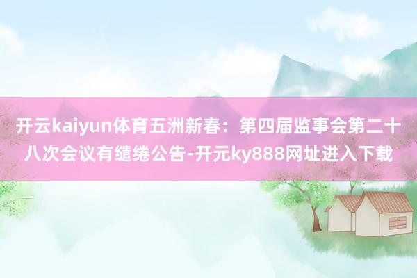 开云kaiyun体育五洲新春：第四届监事会第二十八次会议有缱绻公告-开元ky888网址进入下载