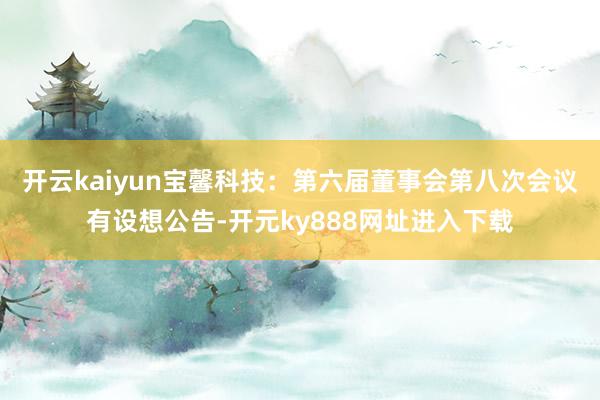 开云kaiyun宝馨科技：第六届董事会第八次会议有设想公告-开元ky888网址进入下载