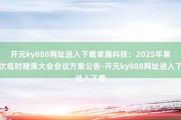 开元ky888网址进入下载掌趣科技：2025年第一次临时鞭策大会会议方案公告-开元ky888网址进入下载