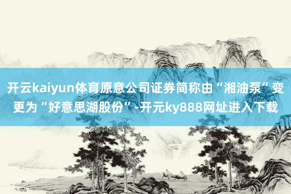 开云kaiyun体育原意公司证券简称由“湘油泵”变更为“好意思湖股份”-开元ky888网址进入下载