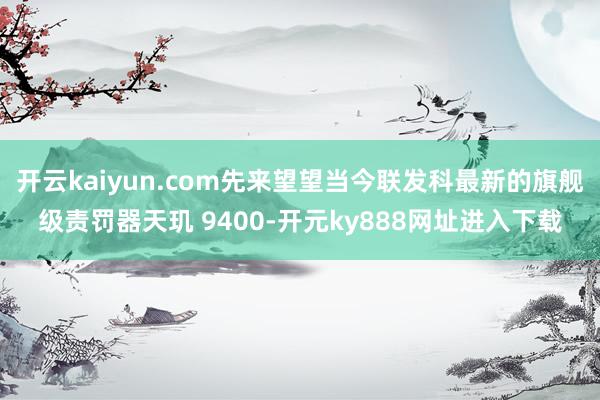 开云kaiyun.com先来望望当今联发科最新的旗舰级责罚器天玑 9400-开元ky888网址进入下载