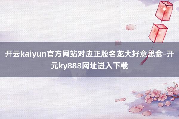 开云kaiyun官方网站对应正股名龙大好意思食-开元ky888网址进入下载