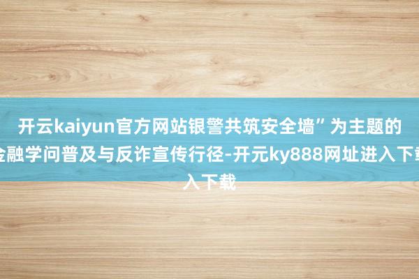 开云kaiyun官方网站银警共筑安全墙”为主题的金融学问普及与反诈宣传行径-开元ky888网址进入下载