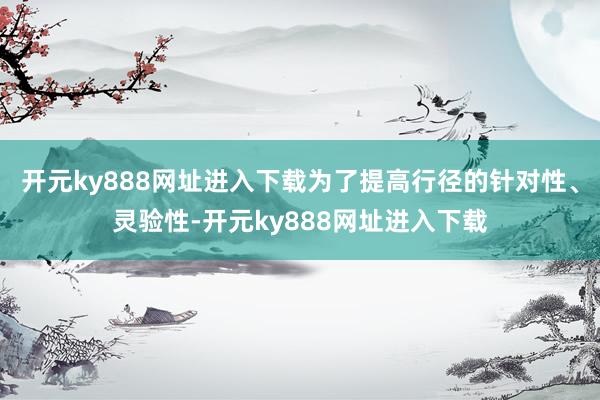 开元ky888网址进入下载为了提高行径的针对性、灵验性-开元ky888网址进入下载