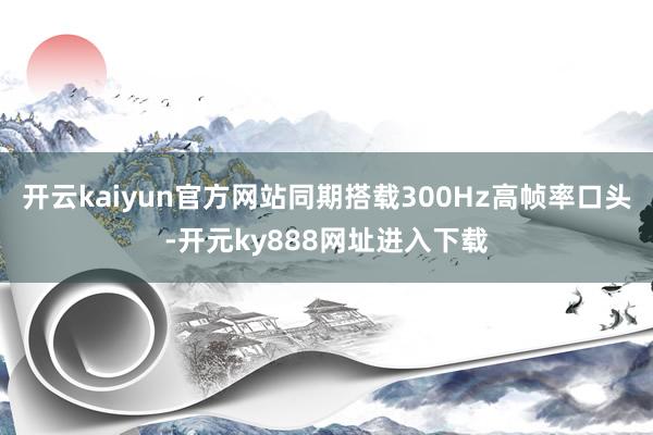 开云kaiyun官方网站同期搭载300Hz高帧率口头-开元ky888网址进入下载
