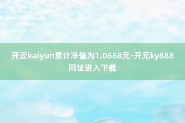 开云kaiyun累计净值为1.0668元-开元ky888网址进入下载
