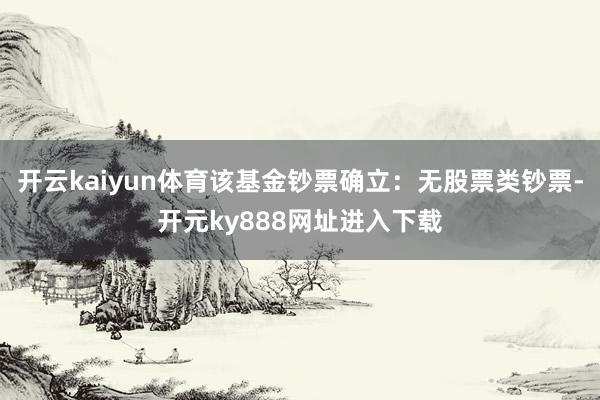 开云kaiyun体育该基金钞票确立：无股票类钞票-开元ky888网址进入下载