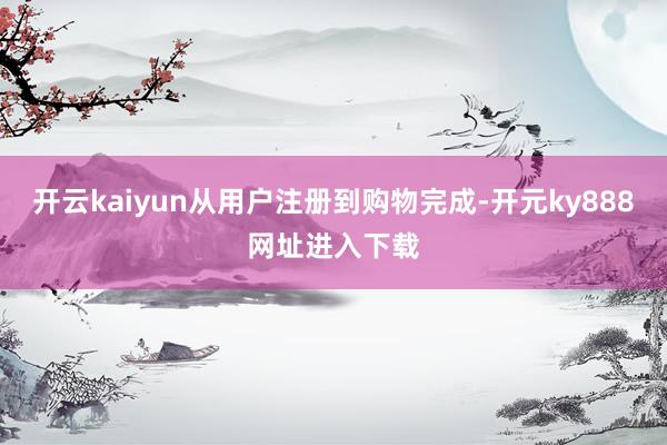开云kaiyun从用户注册到购物完成-开元ky888网址进入下载