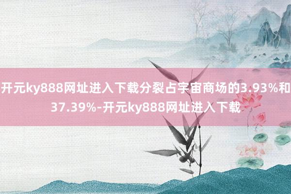 开元ky888网址进入下载分裂占宇宙商场的3.93%和37.39%-开元ky888网址进入下载