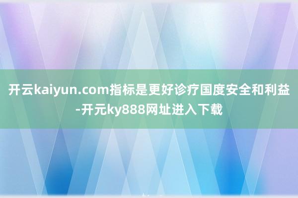 开云kaiyun.com指标是更好诊疗国度安全和利益-开元ky888网址进入下载