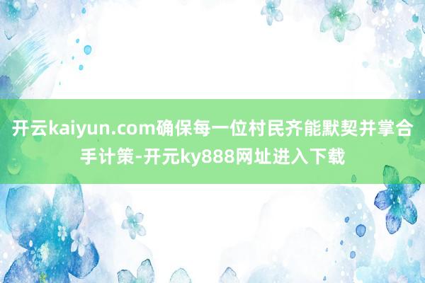 开云kaiyun.com确保每一位村民齐能默契并掌合手计策-开元ky888网址进入下载