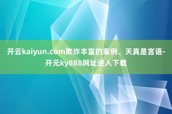 开云kaiyun.com欺诈丰富的案例、天真是言语-开元ky888网址进入下载