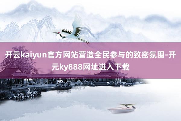 开云kaiyun官方网站营造全民参与的致密氛围-开元ky888网址进入下载