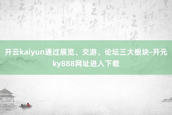 开云kaiyun通过展览、交游、论坛三大板块-开元ky888网址进入下载