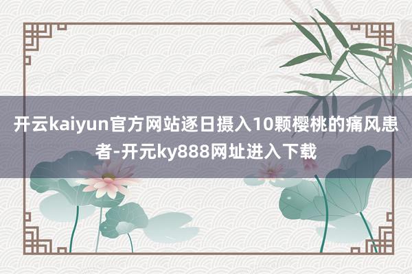 开云kaiyun官方网站逐日摄入10颗樱桃的痛风患者-开元ky888网址进入下载