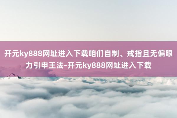 开元ky888网址进入下载咱们自制、戒指且无偏眼力引申王法-开元ky888网址进入下载