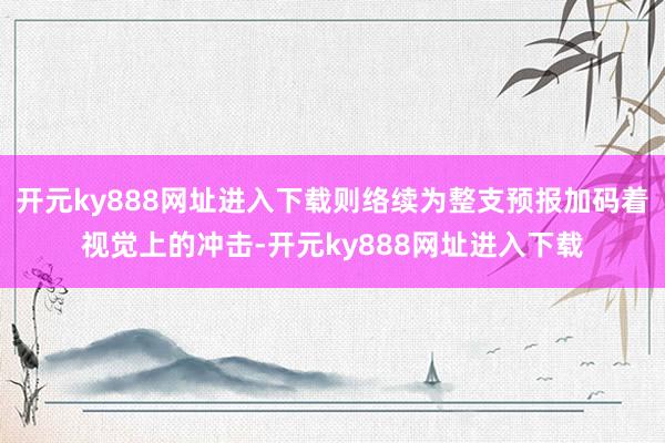 开元ky888网址进入下载则络续为整支预报加码着视觉上的冲击-开元ky888网址进入下载