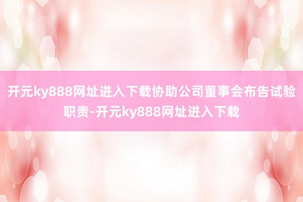 开元ky888网址进入下载协助公司董事会布告试验职责-开元ky888网址进入下载