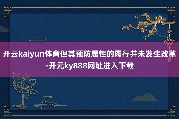 开云kaiyun体育但其预防属性的履行并未发生改革-开元ky888网址进入下载
