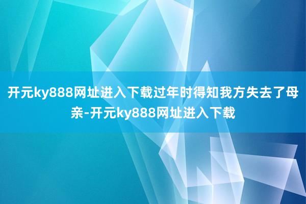 开元ky888网址进入下载过年时得知我方失去了母亲-开元ky888网址进入下载