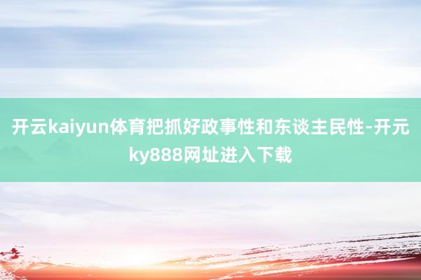 开云kaiyun体育把抓好政事性和东谈主民性-开元ky888网址进入下载