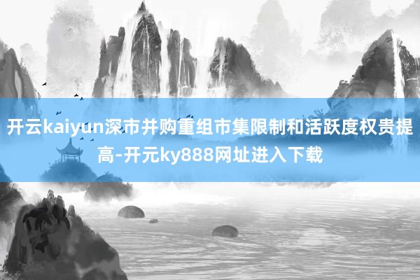 开云kaiyun深市并购重组市集限制和活跃度权贵提高-开元ky888网址进入下载