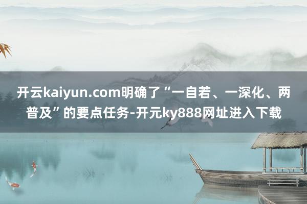 开云kaiyun.com明确了“一自若、一深化、两普及”的要点任务-开元ky888网址进入下载