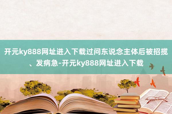 开元ky888网址进入下载过问东说念主体后被招揽、发病急-开元ky888网址进入下载