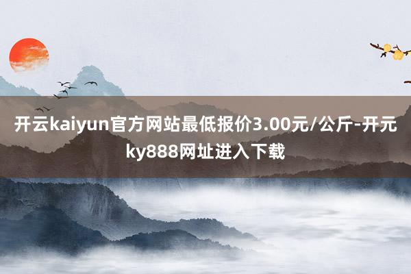 开云kaiyun官方网站最低报价3.00元/公斤-开元ky888网址进入下载