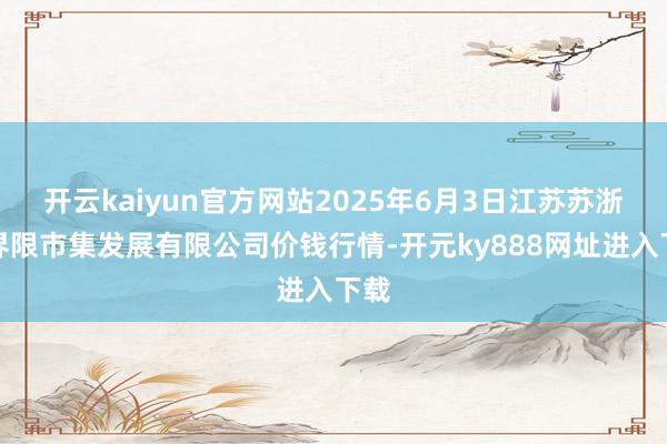 开云kaiyun官方网站2025年6月3日江苏苏浙皖界限市集发展有限公司价钱行情-开元ky888网址进入下载