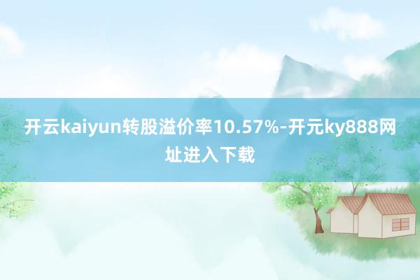 开云kaiyun转股溢价率10.57%-开元ky888网址进入下载