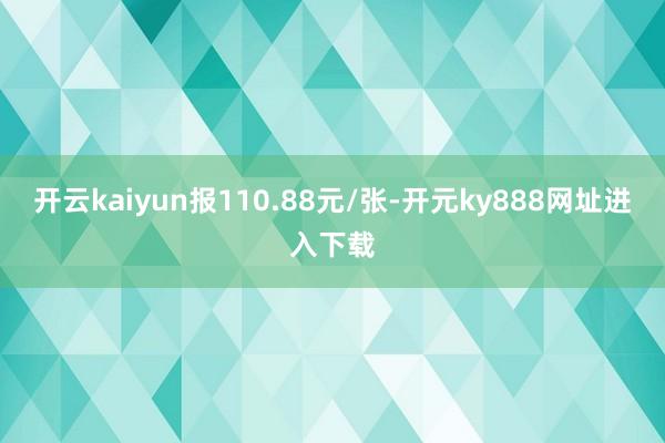 开云kaiyun报110.88元/张-开元ky888网址进入下载