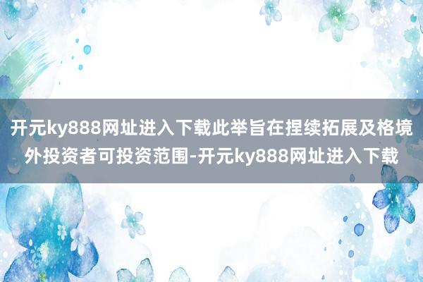 开元ky888网址进入下载此举旨在捏续拓展及格境外投资者可投资范围-开元ky888网址进入下载