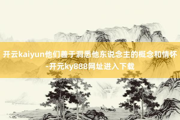 开云kaiyun他们善于洞悉他东说念主的概念和情怀-开元ky888网址进入下载