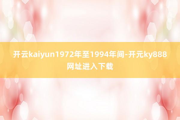 开云kaiyun1972年至1994年间-开元ky888网址进入下载