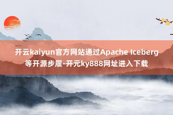开云kaiyun官方网站通过Apache Iceberg等开源步履-开元ky888网址进入下载