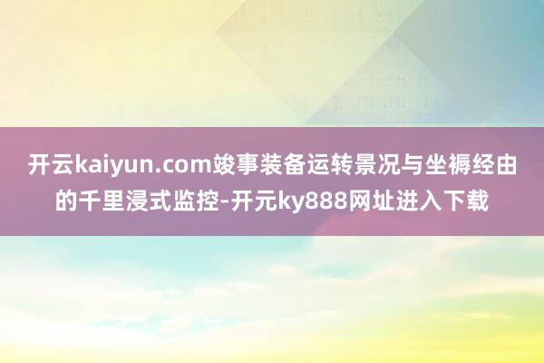 开云kaiyun.com竣事装备运转景况与坐褥经由的千里浸式监控-开元ky888网址进入下载