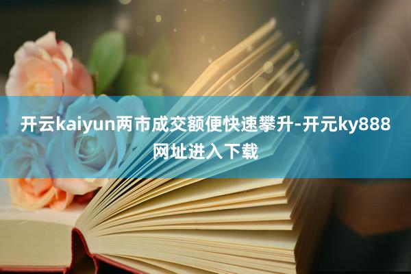 开云kaiyun两市成交额便快速攀升-开元ky888网址进入下载