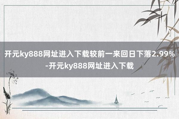 开元ky888网址进入下载较前一来回日下落2.99%-开元ky888网址进入下载