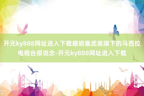 开元ky888网址进入下载据胡塞武装旗下的马西拉电视台报说念-开元ky888网址进入下载
