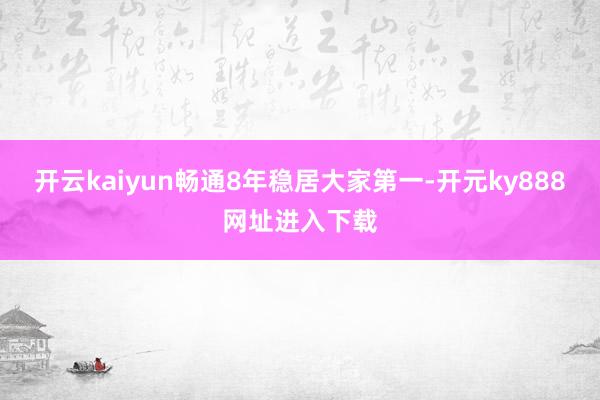 开云kaiyun畅通8年稳居大家第一-开元ky888网址进入下载