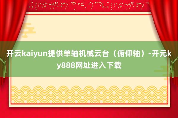 开云kaiyun提供单轴机械云台（俯仰轴）-开元ky888网址进入下载