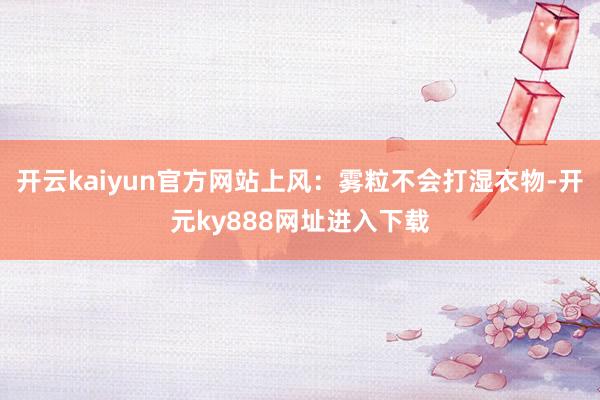 开云kaiyun官方网站上风：雾粒不会打湿衣物-开元ky888网址进入下载