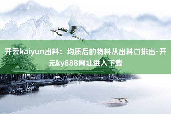 开云kaiyun出料：均质后的物料从出料口排出-开元ky888网址进入下载