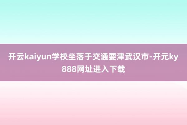 开云kaiyun学校坐落于交通要津武汉市-开元ky888网址进入下载