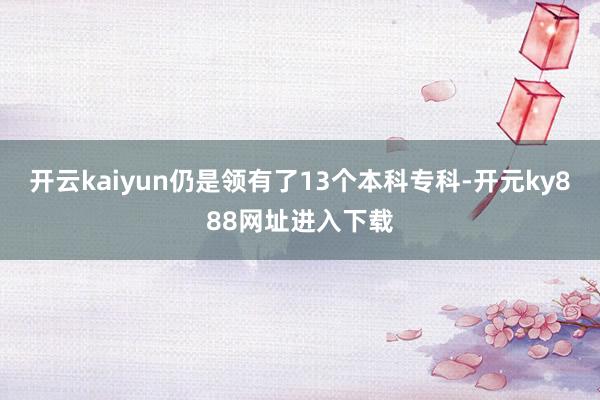 开云kaiyun仍是领有了13个本科专科-开元ky888网址进入下载