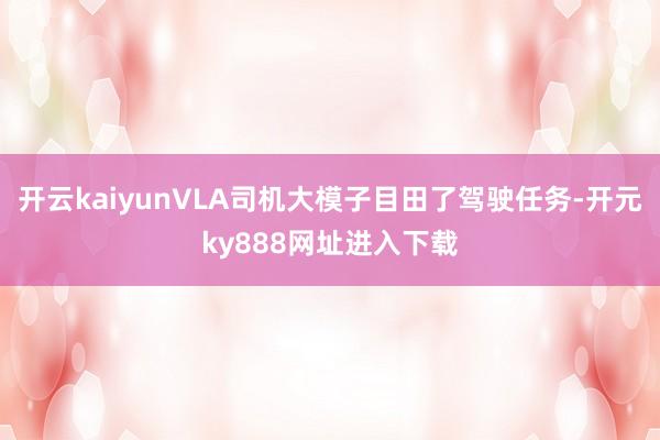 开云kaiyunVLA司机大模子目田了驾驶任务-开元ky888网址进入下载
