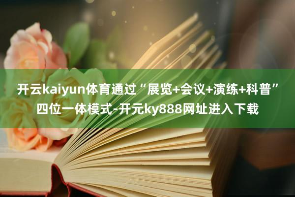 开云kaiyun体育通过“展览+会议+演练+科普”四位一体模式-开元ky888网址进入下载