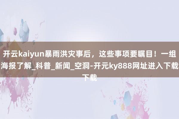 开云kaiyun暴雨洪灾事后，这些事项要瞩目！一组海报了解_科普_新闻_空洞-开元ky888网址进入下载